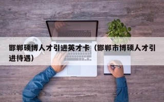邯郸硕博人才引进英才卡（邯郸市博硕人才引进待遇）