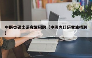 中医类硕士研究生招聘（中医内科研究生招聘）