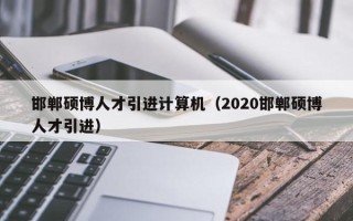 邯郸硕博人才引进计算机（2020邯郸硕博人才引进）