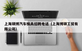 上海硕博汽车模具招聘电话（上海博硕工贸有限公司）