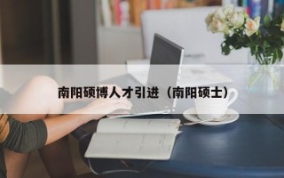 南阳硕博人才引进（南阳硕士）
