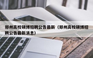 郑州高校硕博招聘公告最新（郑州高校硕博招聘公告最新消息）