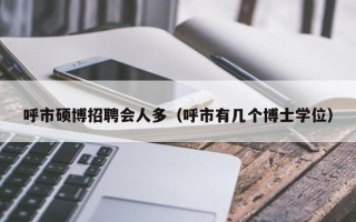 呼市硕博招聘会人多（呼市有几个博士学位）