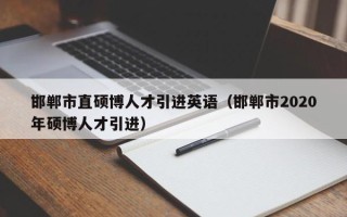 邯郸市直硕博人才引进英语（邯郸市2020年硕博人才引进）