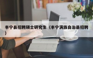 丰宁县招聘硕士研究生（丰宁满族自治县招聘）