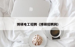 博硕电工招聘（博硕招聘网）