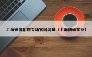 上海硕博招聘专场官网网址（上海博硕实业）