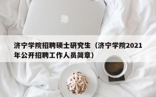 济宁学院招聘硕士研究生（济宁学院2021年公开招聘工作人员简章）