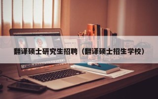 翻译硕士研究生招聘（翻译硕士招生学校）