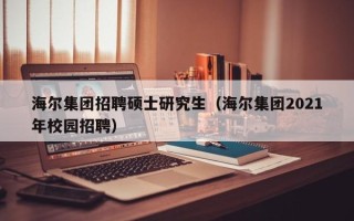 海尔集团招聘硕士研究生（海尔集团2021年校园招聘）