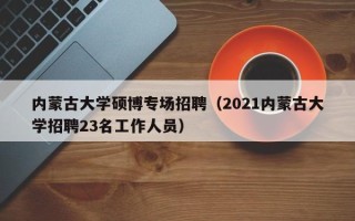 内蒙古大学硕博专场招聘（2021内蒙古大学招聘23名工作人员）