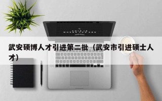 武安硕博人才引进第二批（武安市引进硕士人才）