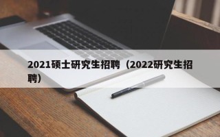 2021硕士研究生招聘（2022研究生招聘）