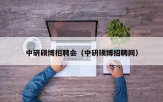 中研硕博招聘会（中研硕博招聘网）