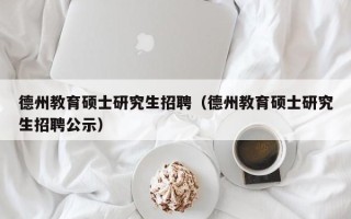 德州教育硕士研究生招聘（德州教育硕士研究生招聘公示）