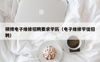 硕博电子维修招聘要求学历（电子维修学徒招聘）