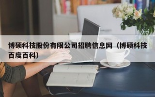 博硕科技股份有限公司招聘信息网（博硕科技百度百科）