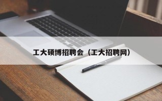 工大硕博招聘会（工大招聘网）
