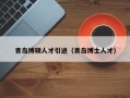 青岛博硕人才引进（青岛博士人才）