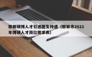 邯郸硕博人才引进医生待遇（邯郸市2021年博硕人才岗位需求表）