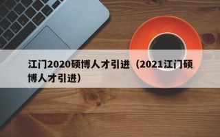 江门2020硕博人才引进（2021江门硕博人才引进）