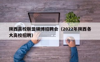 陕西高校联盟硕博招聘会（2022年陕西各大高校招聘）