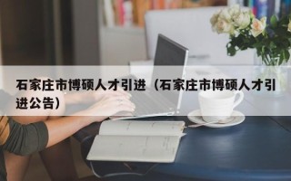石家庄市博硕人才引进（石家庄市博硕人才引进公告）