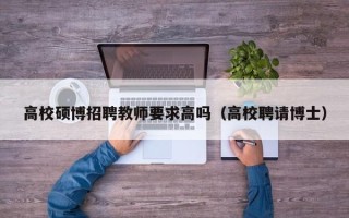 高校硕博招聘教师要求高吗（高校聘请博士）