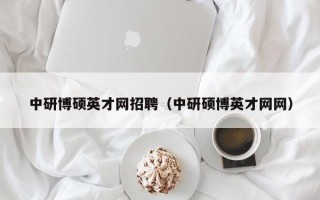 中研博硕英才网招聘（中研硕博英才网网）