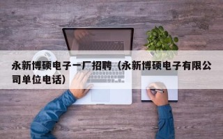永新博硕电子一厂招聘（永新博硕电子有限公司单位电话）