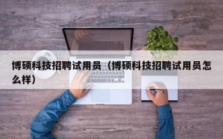博硕科技招聘试用员（博硕科技招聘试用员怎么样）