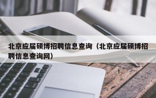 北京应届硕博招聘信息查询（北京应届硕博招聘信息查询网）