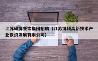 江苏硕博餐饮集团招聘（江苏博硕高新技术产业投资发展有限公司）