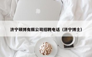 济宁硕博有限公司招聘电话（济宁博士）