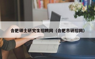 合肥硕士研究生招聘网（合肥市研招网）