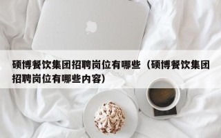 硕博餐饮集团招聘岗位有哪些（硕博餐饮集团招聘岗位有哪些内容）