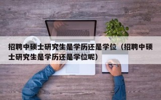 招聘中硕士研究生是学历还是学位（招聘中硕士研究生是学历还是学位呢）