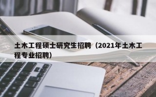 土木工程硕士研究生招聘（2021年土木工程专业招聘）