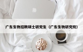广东生物招聘硕士研究生（广东生物研究院）