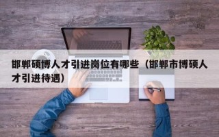 邯郸硕博人才引进岗位有哪些（邯郸市博硕人才引进待遇）