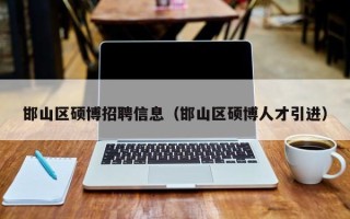 邯山区硕博招聘信息（邯山区硕博人才引进）