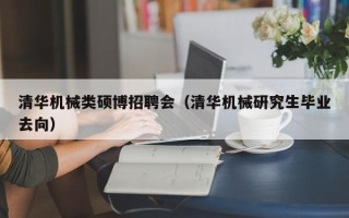 清华机械类硕博招聘会（清华机械研究生毕业去向）