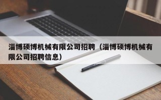 淄博硕博机械有限公司招聘（淄博硕博机械有限公司招聘信息）