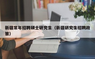 新疆常年招聘硕士研究生（新疆研究生招聘政策）