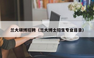 兰大硕博招聘（兰大博士招生专业目录）