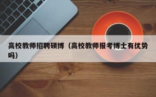 高校教师招聘硕博（高校教师报考博士有优势吗）