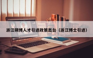 浙江硕博人才引进政策出台（浙江博士引进）