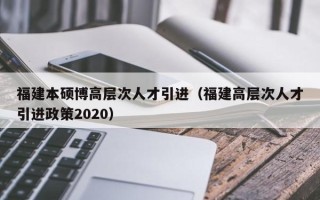 福建本硕博高层次人才引进（福建高层次人才引进政策2020）