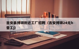吉安县博硕附近工厂招聘（吉安博硕24元h普工j）