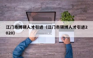 江门市博硕人才引进（江门市硕博人才引进2020）